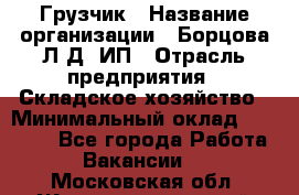 Грузчик › Название организации ­ Борцова Л.Д, ИП › Отрасль предприятия ­ Складское хозяйство › Минимальный оклад ­ 14 000 - Все города Работа » Вакансии   . Московская обл.,Железнодорожный г.